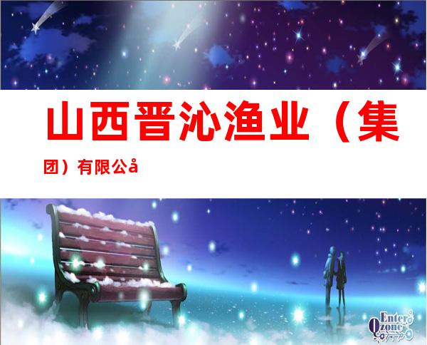 山西晋沁渔业(集团)有限公司