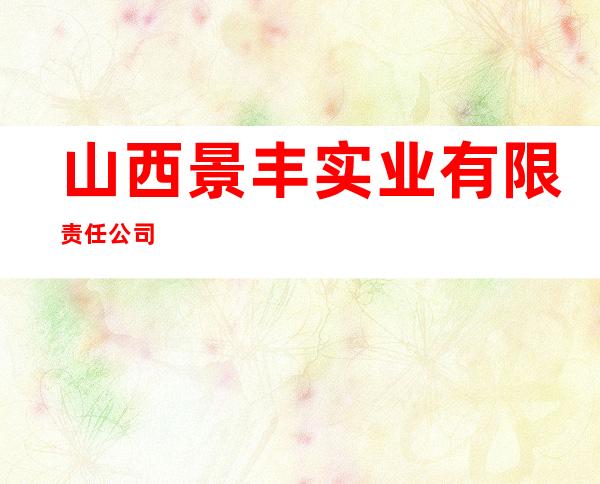 山西景丰实业有限责任公司