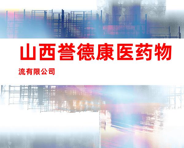 山西誉德康医药物流有限公司
