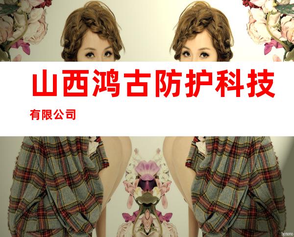 山西鸿古防护科技有限公司