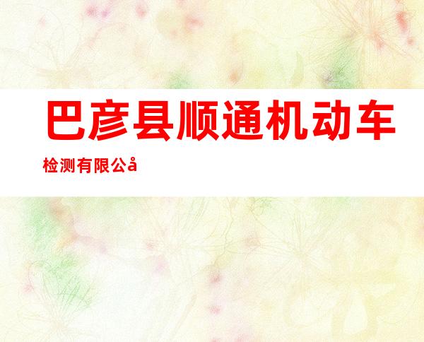 巴彦县顺通机动车检测有限公司