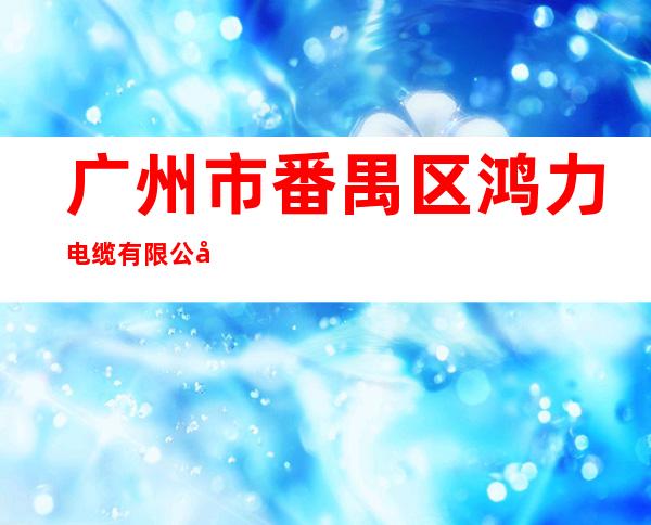 广州市番禺区鸿力电缆有限公司