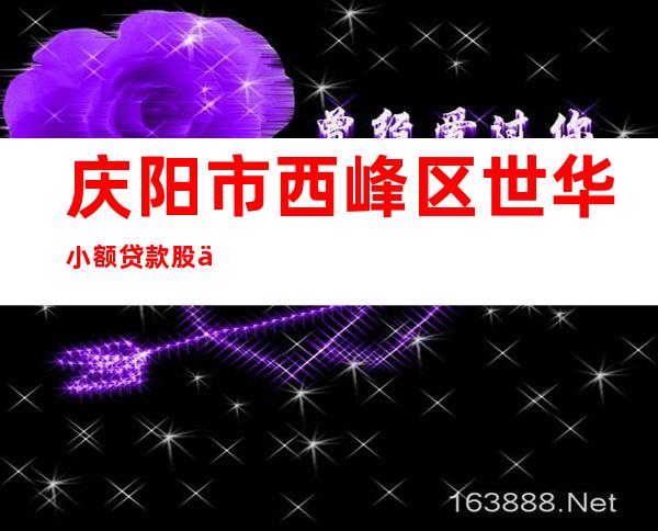 庆阳市西峰区世华小额贷款股份有限公司