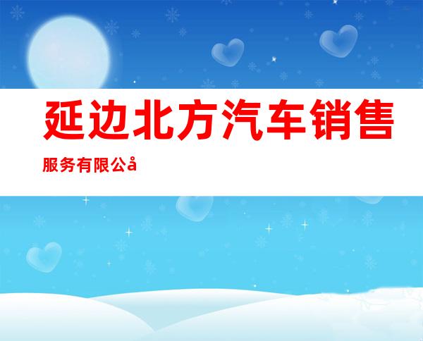 延边北方汽车销售服务有限公司
