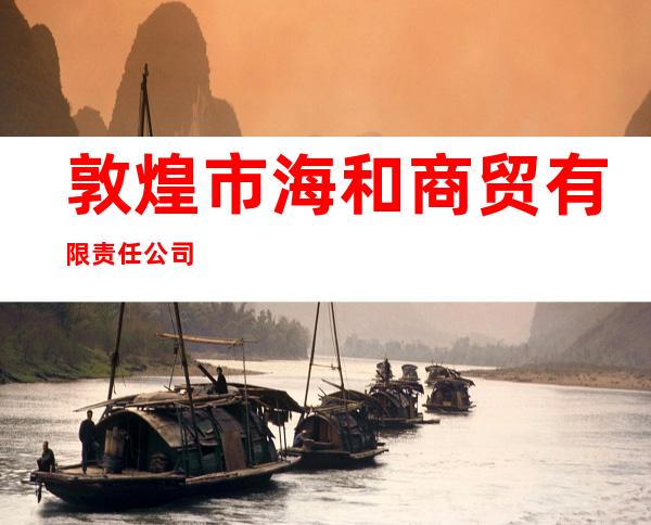 敦煌市海和商贸有限责任公司