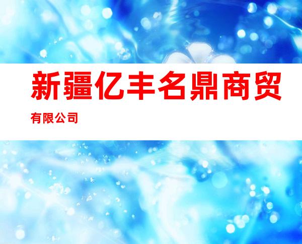 新疆亿丰名鼎商贸有限公司