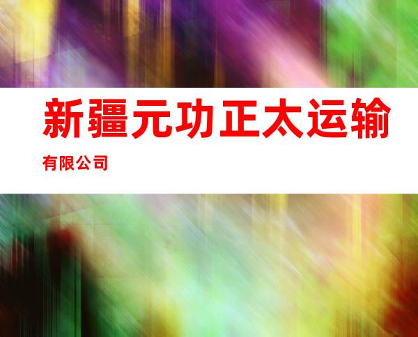 新疆元功正太运输有限公司