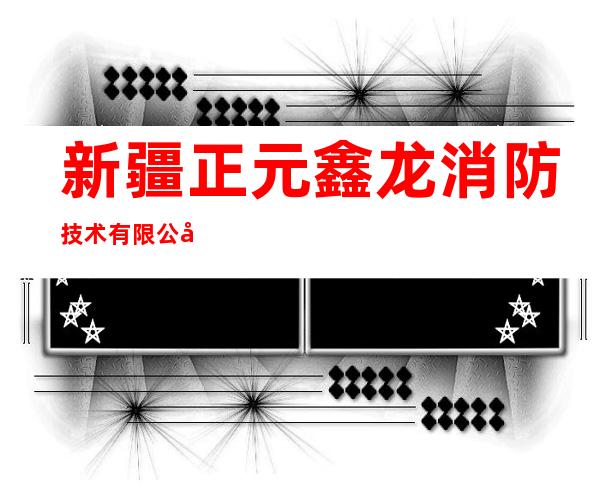 新疆正元鑫龙消防技术有限公司