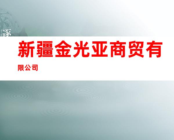 新疆金光亚商贸有限公司