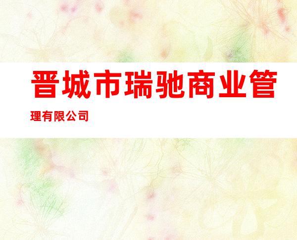 晋城市瑞驰商业管理有限公司