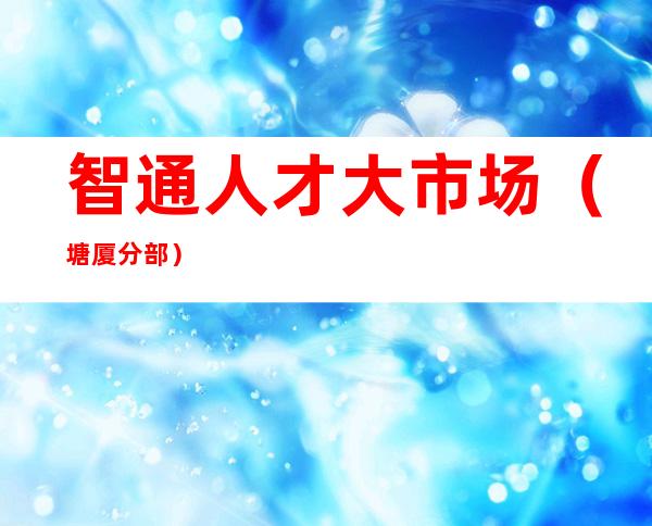 智通人才大市场(塘厦分部)