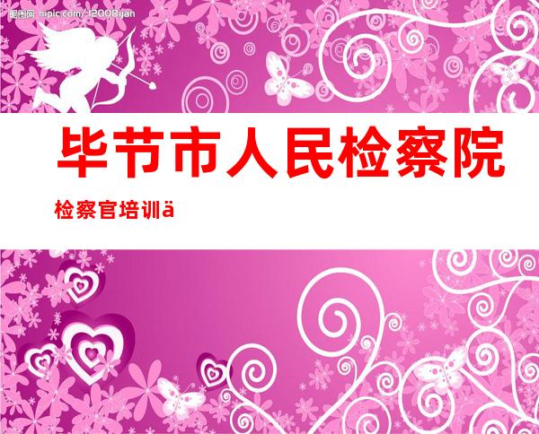毕节市人民检察院检察官培训中心