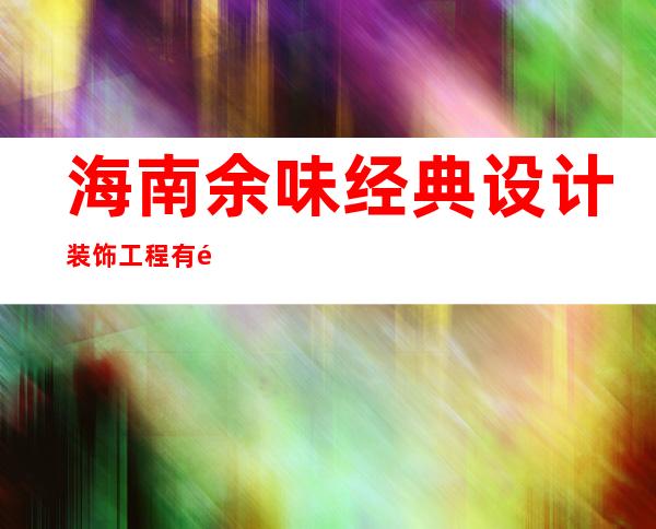 海南余味经典设计装饰工程有限公司