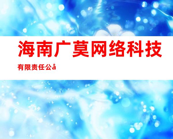 海南广莫网络科技有限责任公司