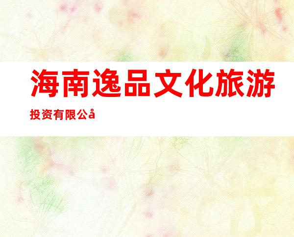海南逸品文化旅游投资有限公司