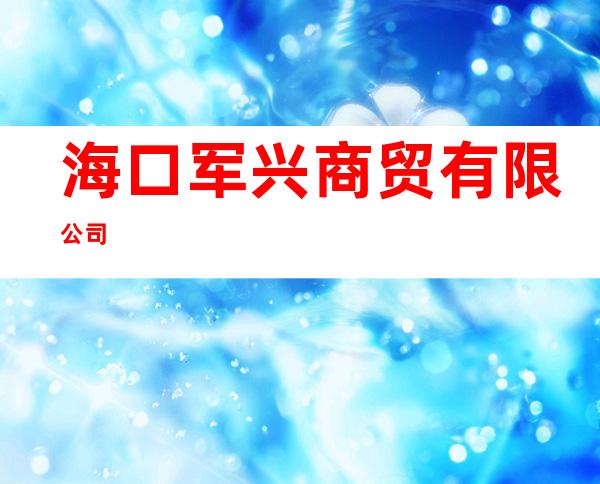 海口军兴商贸有限公司
