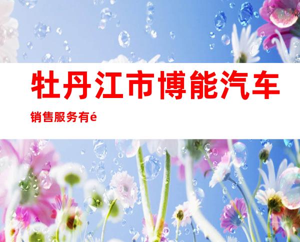 牡丹江市博能汽车销售服务有限公司