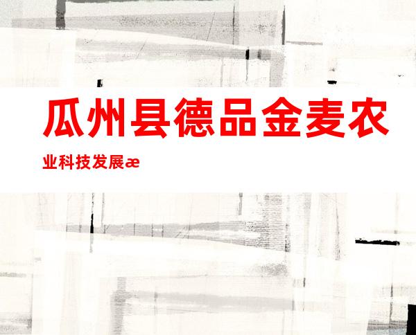 瓜州县德品金麦农业科技发展有限公司