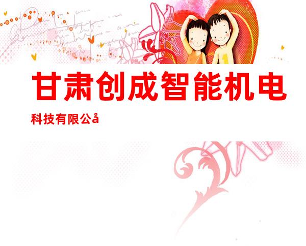 甘肃创成智能机电科技有限公司
