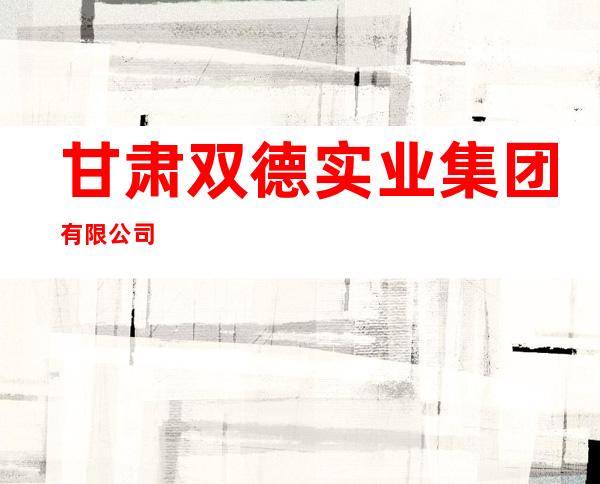 甘肃双德实业集团有限公司