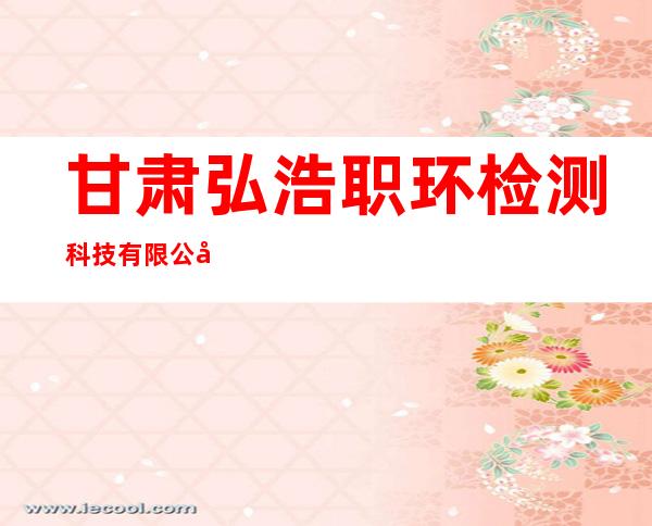 甘肃弘浩职环检测科技有限公司