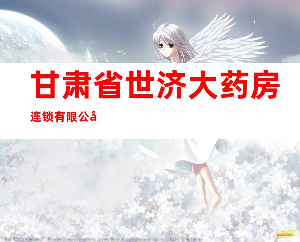 甘肃省世济大药房连锁有限公司