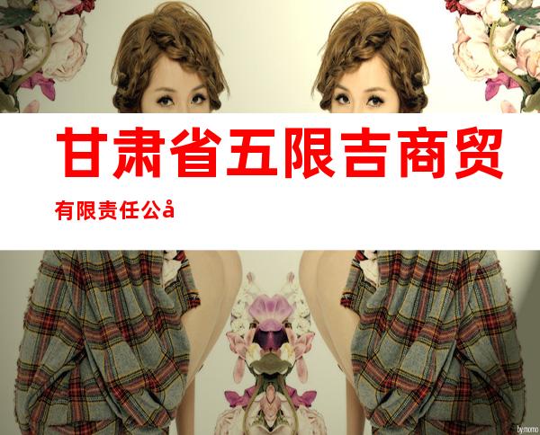 甘肃省五限吉商贸有限责任公司