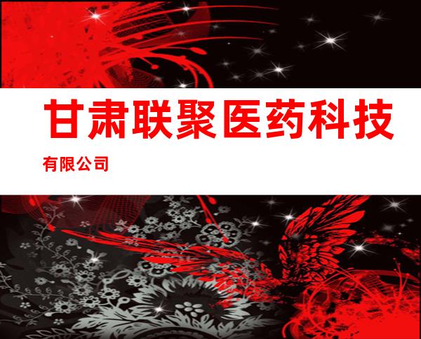 甘肃联聚医药科技有限公司