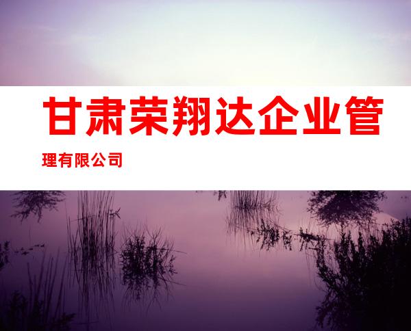 甘肃荣翔达企业管理有限公司