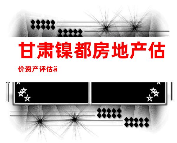 甘肃镍都房地产估价资产评估事务所（普通合伙）