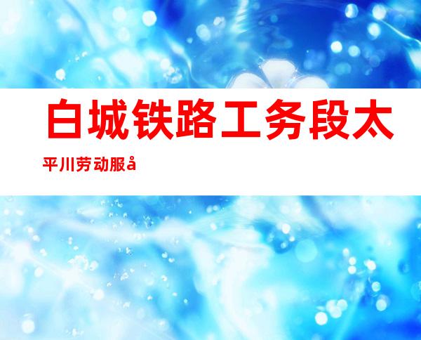 白城铁路工务段太平川劳动服务公司