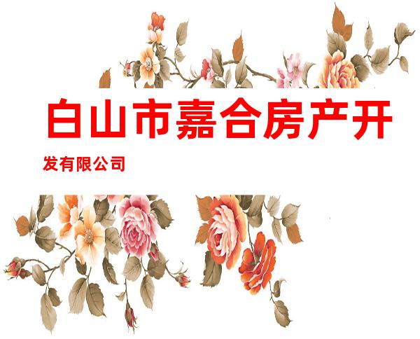 白山市嘉合房产开发有限公司