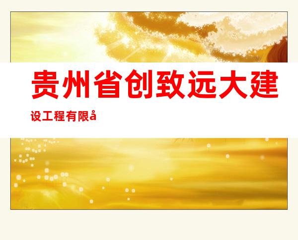 贵州省创致远大建设工程有限公司