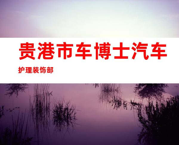 贵港市车博士汽车护理装饰部