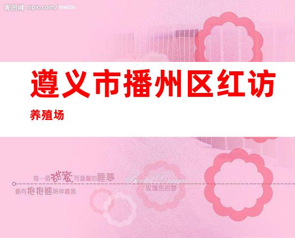 遵义市播州区红访养殖场