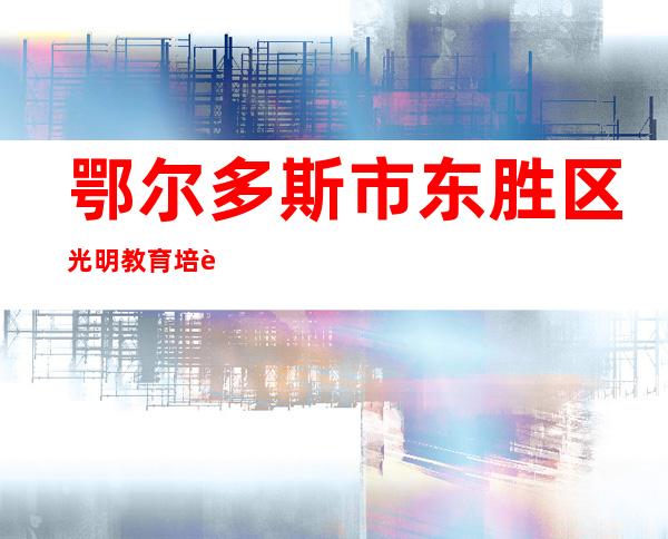 鄂尔多斯市东胜区光明教育培训学校有限公司