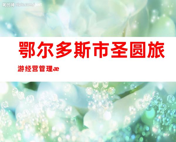 鄂尔多斯市圣圆旅游经营管理有限责任公司