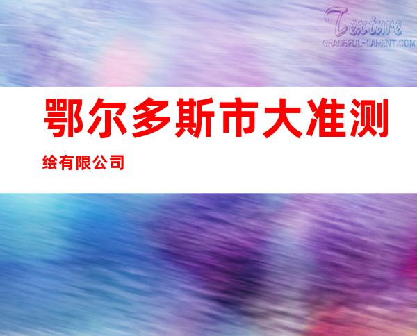 鄂尔多斯市大准测绘有限公司