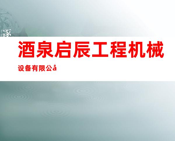 酒泉启辰工程机械设备有限公司