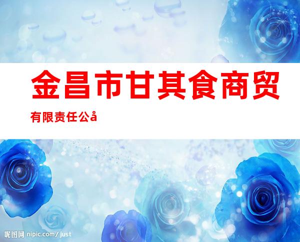 金昌市甘其食商贸有限责任公司