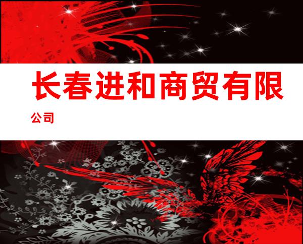 长春进和商贸有限公司