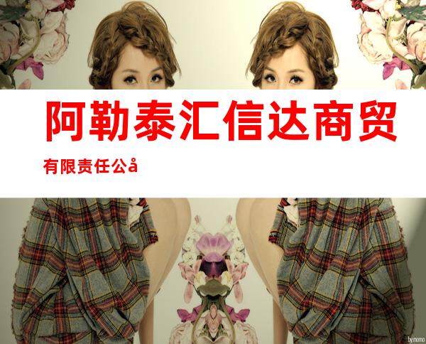 阿勒泰汇信达商贸有限责任公司
