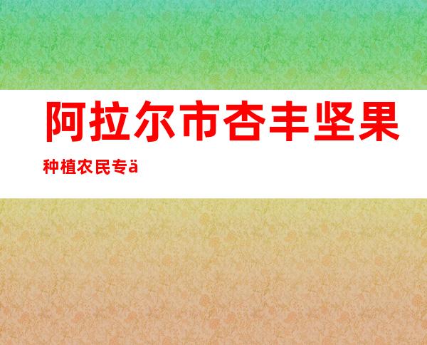 阿拉尔市杏丰坚果种植农民专业合作社