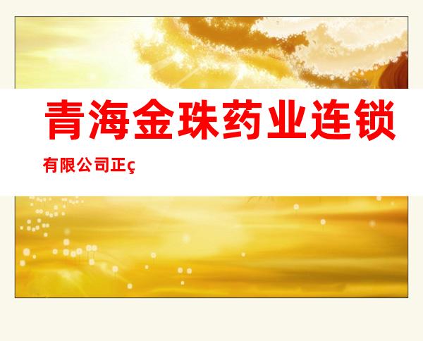 青海金珠药业连锁有限公司正祺大药房