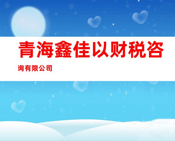 青海鑫佳以财税咨询有限公司