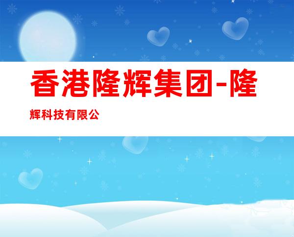 香港隆辉集团-隆辉科技有限公司/隆辉一厂