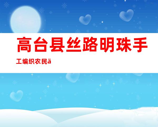 高台县丝路明珠手工编织农民专业合作社