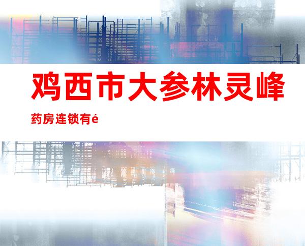 鸡西市大参林灵峰药房连锁有限公司鸡冠区宏泰大药房