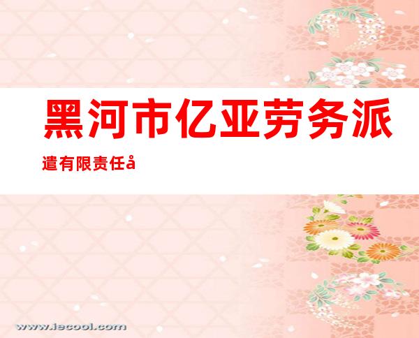 黑河市亿亚劳务派遣有限责任公司