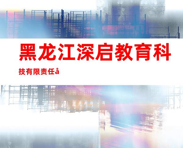 黑龙江深启教育科技有限责任公司